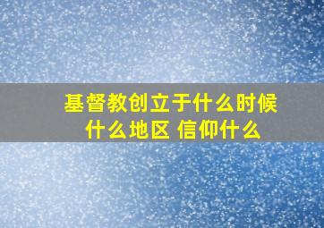 基督教创立于什么时候 什么地区 信仰什么